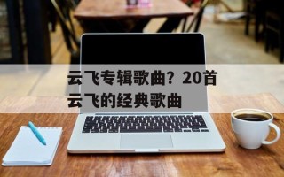 云飞专辑歌曲？20首云飞的经典歌曲