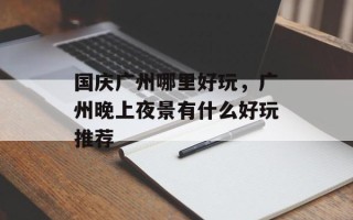 国庆广州哪里好玩，广州晚上夜景有什么好玩推荐