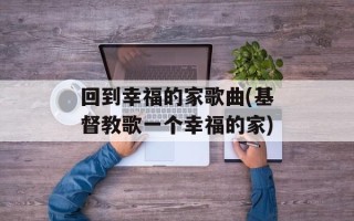 回到幸福的家歌曲(基督教歌一个幸福的家)