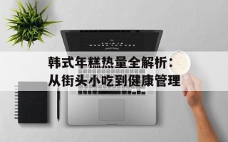 韩式年糕热量全解析：从街头小吃到健康管理