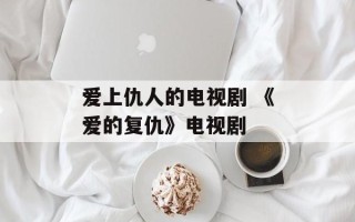 爱上仇人的电视剧 《爱的复仇》电视剧