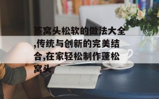 蒸窝头松软的做法大全,传统与创新的完美结合,在家轻松制作蓬松窝头