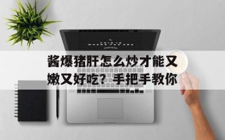 酱爆猪肝怎么炒才能又嫩又好吃？手把手教你