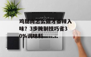鸡腿肉怎么做才香辣入味？3步腌制技巧省30%调味料