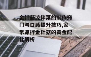 金针菇凉拌菜的制作窍门与口感提升技巧,家常凉拌金针菇的黄金配比解析