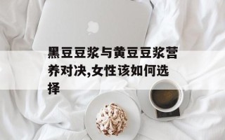 黑豆豆浆与黄豆豆浆营养对决,女性该如何选择