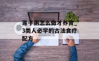 莲子粥怎么做才养胃_3类人必学的古法食疗配方