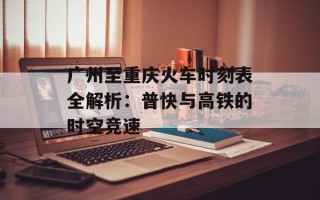 广州至重庆火车时刻表全解析：普快与高铁的时空竞速