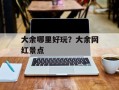 大余哪里好玩？大余网红景点