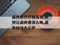 卤肉制作终极指南,如何让卤肉香浓入味,卤肉秘诀大公开