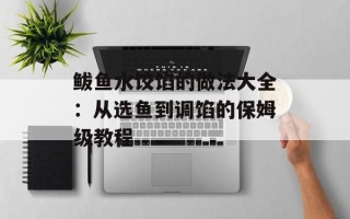 鲅鱼水饺馅的做法大全：从选鱼到调馅的保姆级教程
