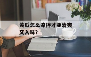 黄瓜怎么凉拌才能清爽又入味？
