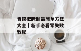 青辣椒腌制最简单方法大全｜新手必看零失败教程