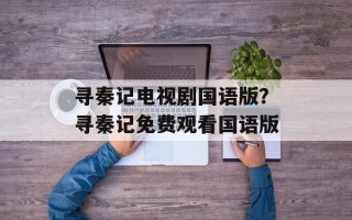 寻秦记电视剧国语版？寻秦记免费观看国语版