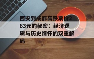 西安到成都高铁票价263元的秘密：经济逻辑与历史情怀的双重解码
