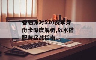 香肠派对S10赛季身份卡深度解析,战术搭配与实战指南