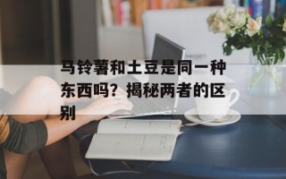 马铃薯和土豆是同一种东西吗？揭秘两者的区别