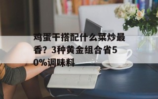 鸡蛋干搭配什么菜炒最香？3种黄金组合省50%调味料