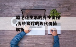 醋泡花生米的养生奥秘,传统食疗的现代价值解析
