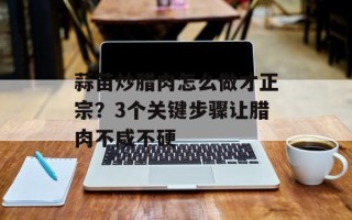 蒜苗炒腊肉怎么做才正宗？3个关键步骤让腊肉不咸不硬