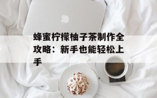 蜂蜜柠檬柚子茶制作全攻略：新手也能轻松上手