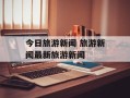 今日旅游新闻 旅游新闻最新旅游新闻