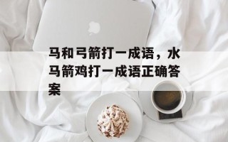 马和弓箭打一成语，水马箭鸡打一成语正确答案