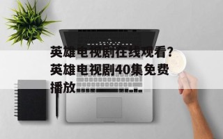 英雄电视剧在线观看？英雄电视剧40集免费播放