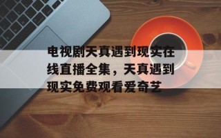 电视剧天真遇到现实在线直播全集，天真遇到现实免费观看爱奇艺