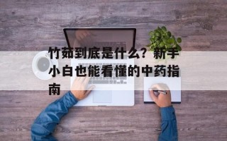 竹茹到底是什么？新手小白也能看懂的中药指南