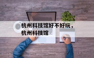 杭州科技馆好不好玩，杭州科技馆