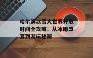 哈尔滨冰雪大世界开放时间全攻略：从冰雕盛宴到游玩秘籍