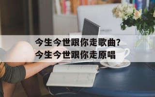 今生今世跟你走歌曲？今生今世跟你走原唱