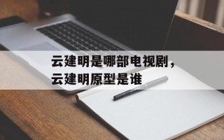 云建明是哪部电视剧，云建明原型是谁