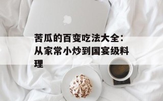 苦瓜的百变吃法大全：从家常小炒到国宴级料理