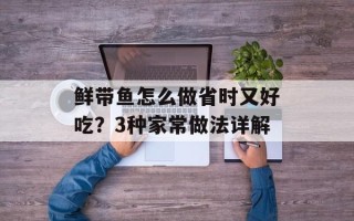 鲜带鱼怎么做省时又好吃？3种家常做法详解