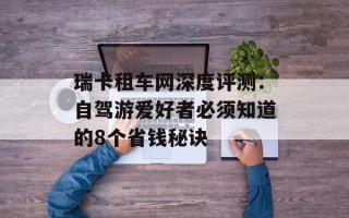 瑞卡租车网深度评测：自驾游爱好者必须知道的8个省钱秘诀