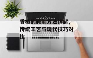 香椿的腌制方法详解,传统工艺与现代技巧对比