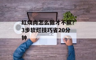 红烧肉怎么做才不腻？3步软烂技巧省20分钟