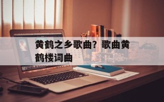 黄鹤之乡歌曲？歌曲黄鹤楼词曲