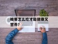 晚餐怎么吃才能健康又营养？