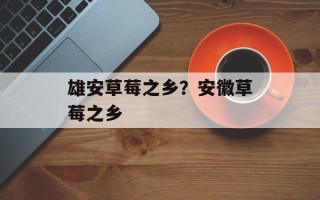 雄安草莓之乡？安徽草莓之乡