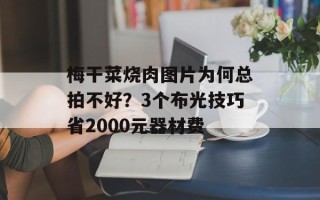 梅干菜烧肉图片为何总拍不好？3个布光技巧省2000元器材费