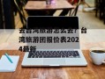 去台湾旅游怎么去？台湾旅游团报价表2024最新