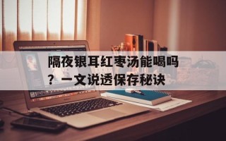 隔夜银耳红枣汤能喝吗？一文说透保存秘诀