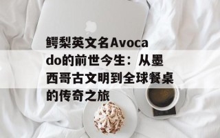 鳄梨英文名Avocado的前世今生：从墨西哥古文明到全球餐桌的传奇之旅