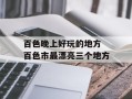 百色晚上好玩的地方 百色市最漂亮三个地方