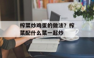 榨菜炒鸡蛋的做法？榨菜配什么菜一起炒