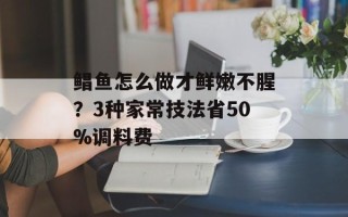 鲳鱼怎么做才鲜嫩不腥？3种家常技法省50%调料费