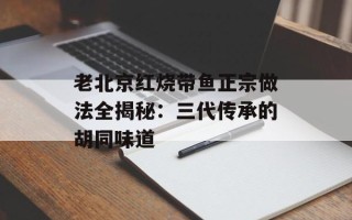 老北京红烧带鱼正宗做法全揭秘：三代传承的胡同味道